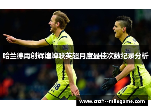 哈兰德再创辉煌蝉联英超月度最佳次数纪录分析
