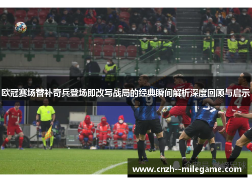 欧冠赛场替补奇兵登场即改写战局的经典瞬间解析深度回顾与启示