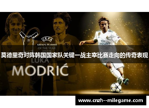 莫德里奇对阵韩国国家队关键一战主宰比赛走向的传奇表现