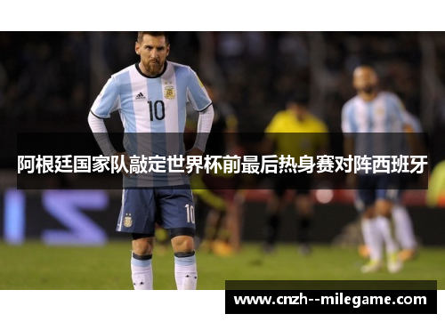 阿根廷国家队敲定世界杯前最后热身赛对阵西班牙